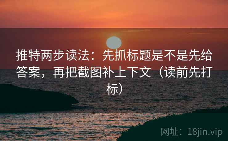 推特两步读法：先抓标题是不是先给答案，再把截图补上下文（读前先打标）  第2张