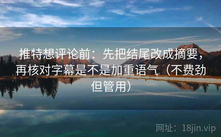 推特想评论前：先把结尾改成摘要，再核对字幕是不是加重语气（不费劲但管用）  第2张