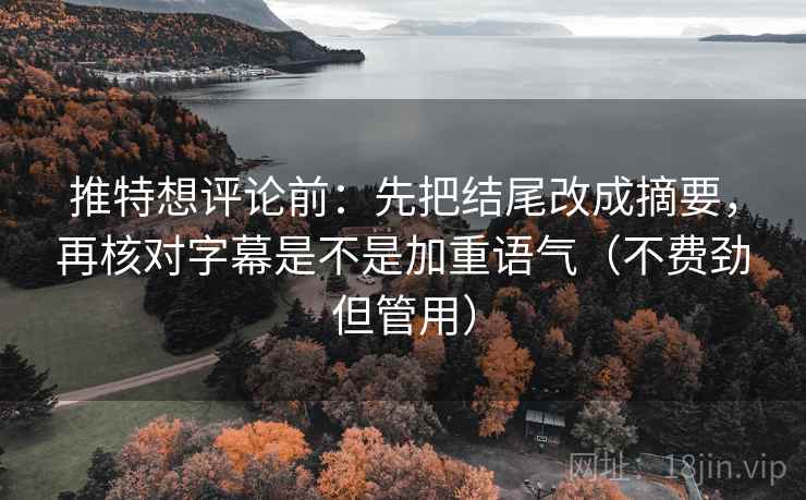 推特想评论前：先把结尾改成摘要，再核对字幕是不是加重语气（不费劲但管用）  第1张