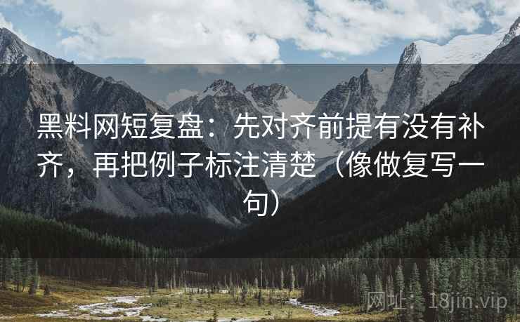 <strong>黑料</strong>网短复盘：先对齐前提有没有补齐，再把例子标注清楚（像做复写一句）