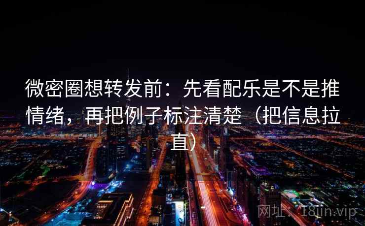 微密圈想转发前：先看配乐是不是推情绪，再把例子标注清楚（把信息拉直）  第2张
