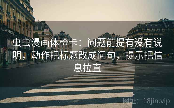 虫虫漫画体检卡：问题前提有没有说明，动作把标题改成问句，提示把信息拉直  第2张