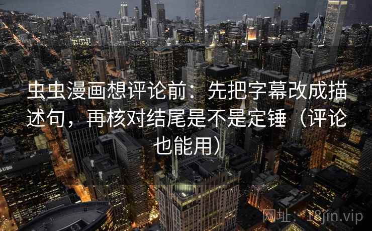 虫虫漫画想评论前:先把字幕改成描述句,再核对结尾是不是定锤(评论也能用) 第2张 虫虫漫画想评论前:先把字幕改成描述句,再核对结尾是不是定锤(评论也能用) 第2张