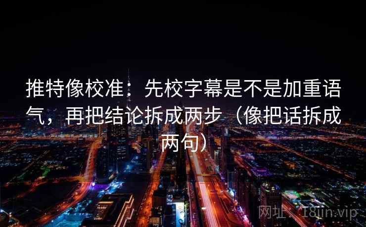 推特像校准:先校字幕是不是加重语气,再把结论拆成两步(像把话拆成两句) 第1张 推特像校准:先校字幕是不是加重语气,再把结论拆成两步(像把话拆成两句) 第1张