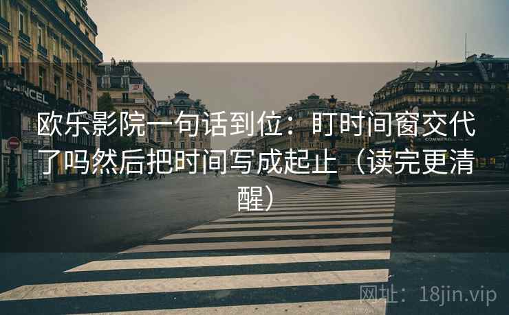 欧乐影院一句话到位：盯时间窗交代了吗然后把时间写成起止（读完更清醒）  第2张