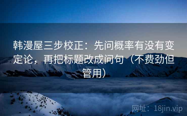 韩漫屋三步校正：先问概率有没有变定论，再把标题改成问句（不费劲但管用）  第2张