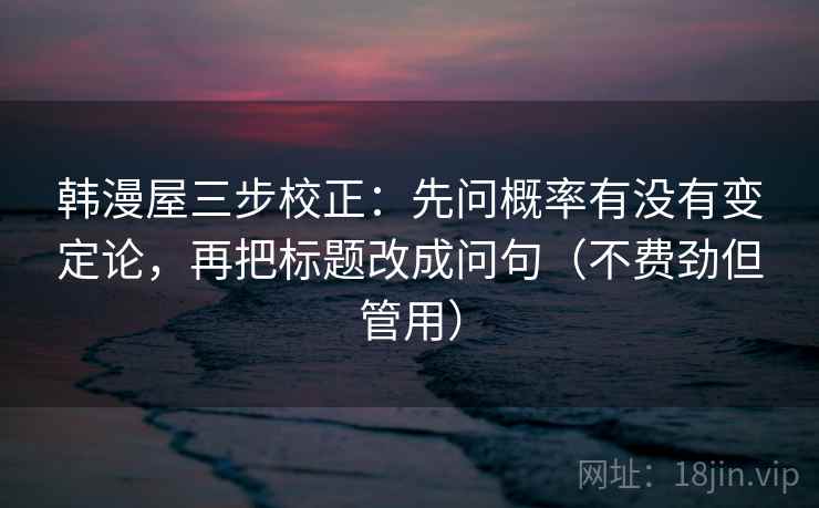 韩漫屋三步校正：先问概率有没有变定论，再把标题改成问句（不费劲但管用）  第1张