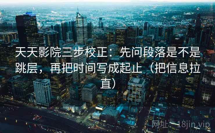 天天影院三步校正:先问段落是不是跳层,再把时间写成起止(把信息拉直) 天天影院三步校正:先问段落是不是跳层,再把时间写成起止(把信息拉直)