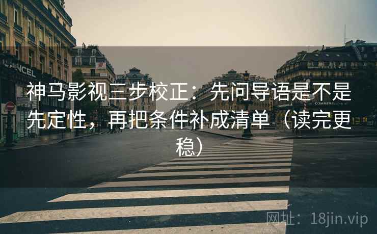 神马影视三步校正：先问导语是不是先定性，再把条件补成清单（读完更稳）