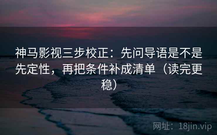 神马影视三步校正:先问导语是不是先定性,再把条件补成清单(读完更稳) 第2张 神马影视三步校正:先问导语是不是先定性,再把条件补成清单(读完更稳) 第2张