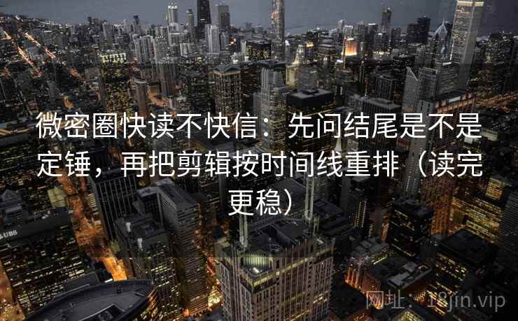 微密圈快读不快信：先问结尾是不是定锤，再把剪辑按时间线重排（读完更稳）