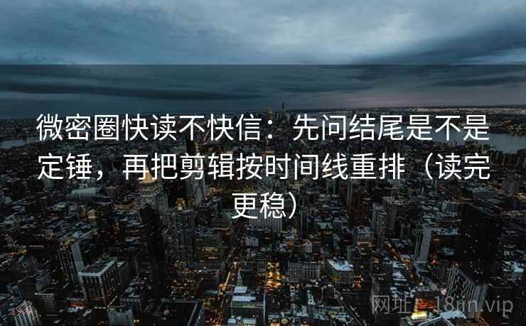 微密圈快读不快信:先问结尾是不是定锤,再把剪辑按时间线重排(读完更稳) 第2张 微密圈快读不快信:先问结尾是不是定锤,再把剪辑按时间线重排(读完更稳) 第2张