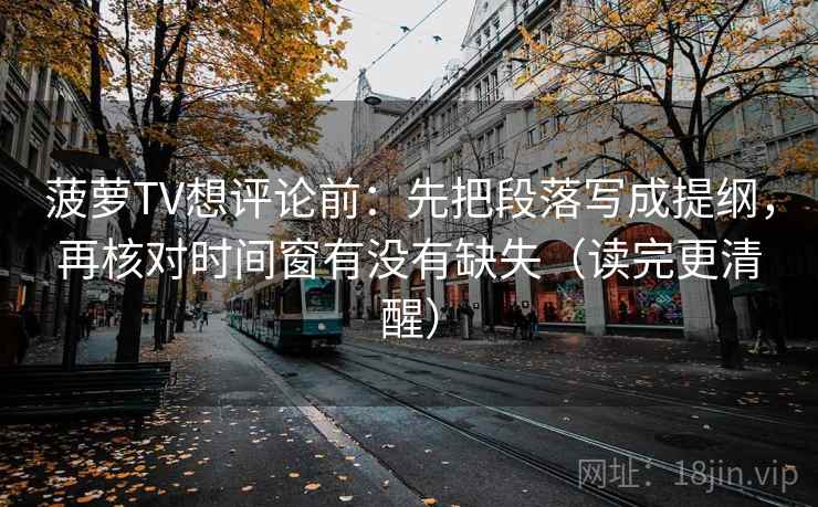 菠萝TV想评论前：先把段落写成提纲，再核对时间窗有没有缺失（读完更清醒）