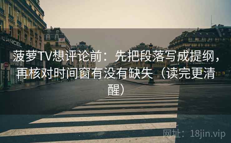 菠萝TV想评论前:先把段落写成提纲,再核对时间窗有没有缺失(读完更清醒) 第2张 菠萝TV想评论前:先把段落写成提纲,再核对时间窗有没有缺失(读完更清醒) 第2张