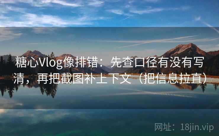 糖心Vlog像排错：先查口径有没有写清，再把截图补上下文（把信息拉直）