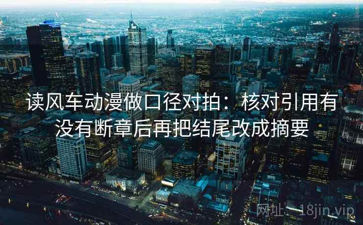 读风车动漫做口径对拍：核对引用有没有断章后再把结尾改成摘要