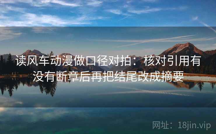 读风车动漫做口径对拍:核对引用有没有断章后再把结尾改成摘要 第2张 读风车动漫做口径对拍:核对引用有没有断章后再把结尾改成摘要 第2张