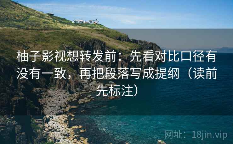 柚子影视想转发前：先看对比口径有没有一致，再把段落写成提纲（读前先标注）