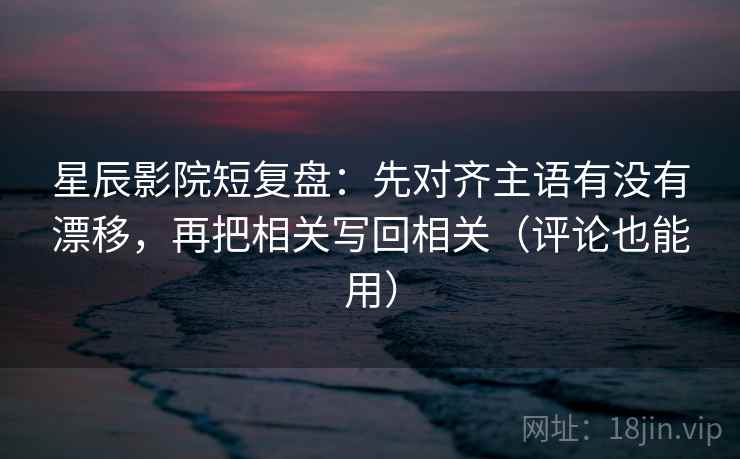 星辰影院短复盘：先对齐主语有没有漂移，再把相关写回相关（评论也能用）