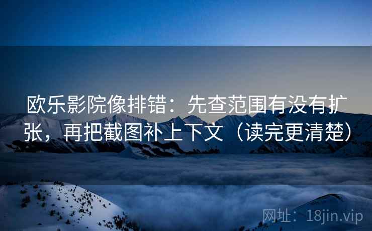欧乐影院像排错：先查范围有没有扩张，再把截图补上下文（读完更清楚）