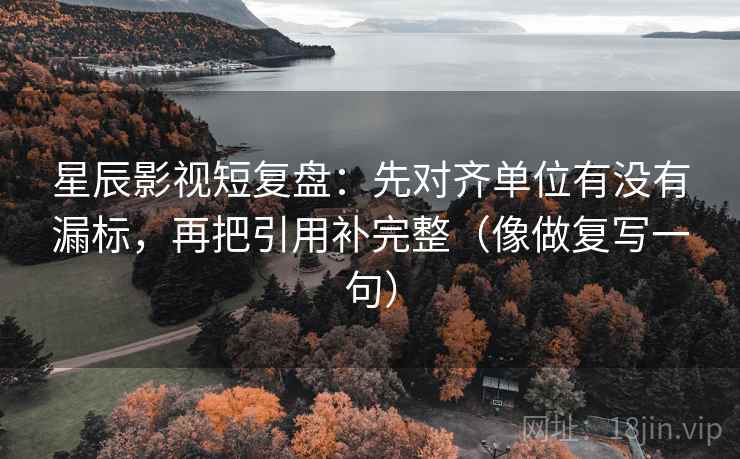 星辰影视短复盘：先对齐单位有没有漏标，再把引用补完整（像做复写一句）