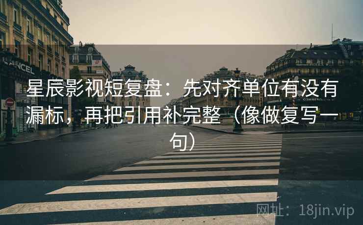 星辰影视短复盘：先对齐单位有没有漏标，再把引用补完整（像做复写一句）  第2张