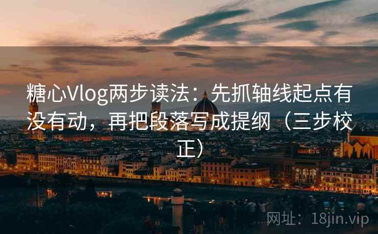 糖心Vlog两步读法：先抓轴线起点有没有动，再把段落写成提纲（三步校正）