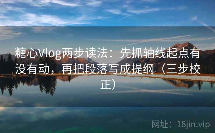 糖心Vlog两步读法:先抓轴线起点有没有动,再把段落写成提纲(三步校正) 第2张 糖心Vlog两步读法:先抓轴线起点有没有动,再把段落写成提纲(三步校正) 第2张