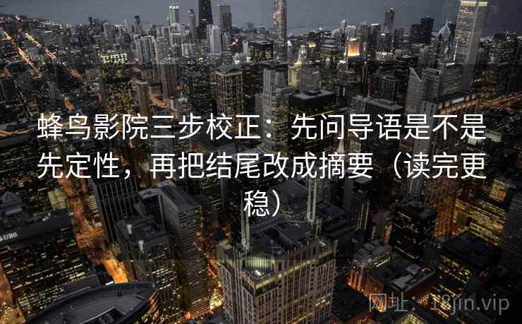 蜂鸟影院三步校正:先问导语是不是先定性,再把结尾改成摘要(读完更稳) 第2张 蜂鸟影院三步校正:先问导语是不是先定性,再把结尾改成摘要(读完更稳) 第2张