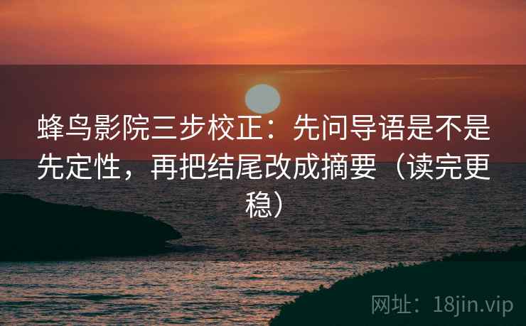 蜂鸟影院三步校正：先问导语是不是先定性，再把结尾改成摘要（读完更稳）