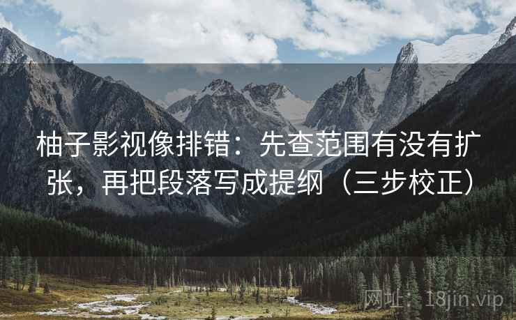 柚子影视像排错：先查范围有没有扩张，再把段落写成提纲（三步校正）  第2张