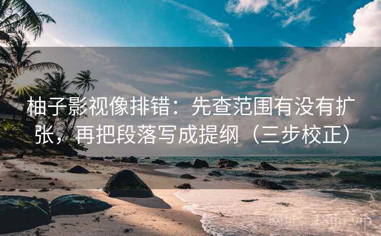柚子影视像排错：先查范围有没有扩张，再把段落写成提纲（三步校正）