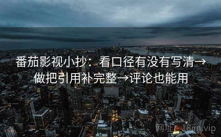 番茄影视小抄：看口径有没有写清→做把引用补完整→评论也能用  第2张