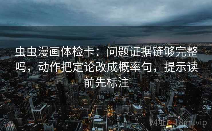 虫虫漫画体检卡：问题证据链够完整吗，动作把定论改成概率句，提示读前先标注