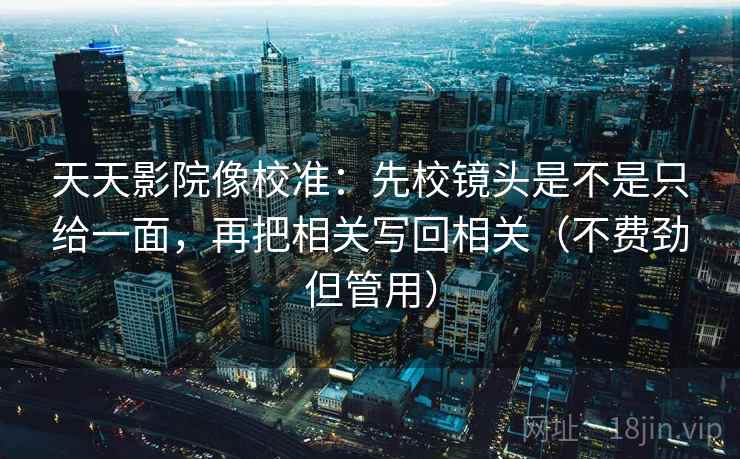 天天影院像校准:先校镜头是不是只给一面,再把相关写回相关(不费劲但管用) 第2张 天天影院像校准:先校镜头是不是只给一面,再把相关写回相关(不费劲但管用) 第2张