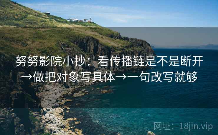 努努影院小抄：看传播链是不是断开→做把对象写具体→一句改写就够