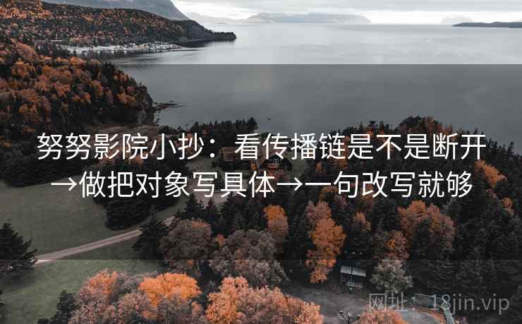 努努影院小抄：看传播链是不是断开→做把对象写具体→一句改写就够  第2张