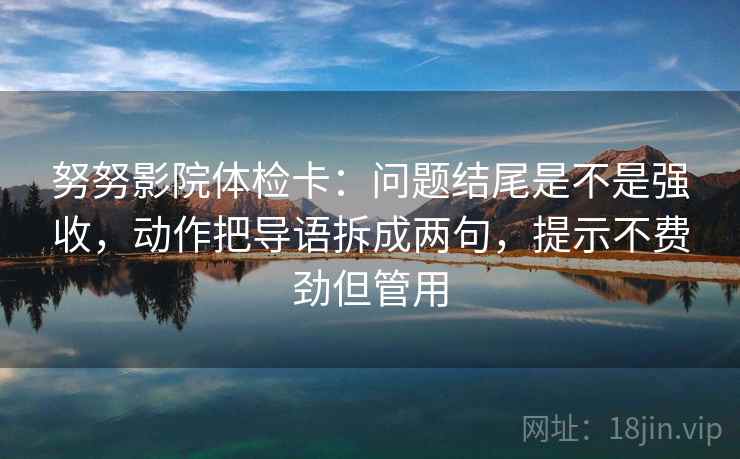努努影院体检卡：问题结尾是不是强收，动作把导语拆成两句，提示不费劲但管用
