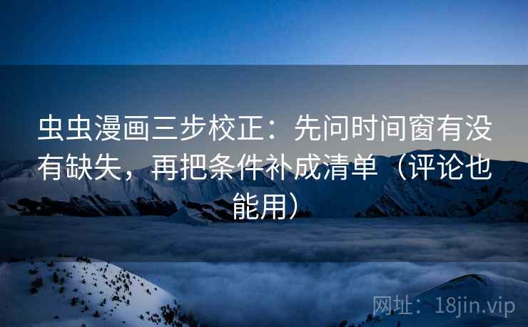 虫虫漫画三步校正：先问时间窗有没有缺失，再把条件补成清单（评论也能用）