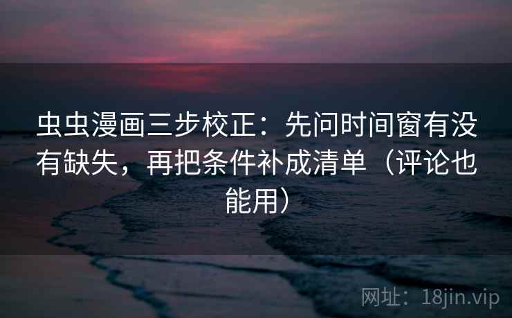虫虫漫画三步校正:先问时间窗有没有缺失,再把条件补成清单(评论也能用) 第2张 虫虫漫画三步校正:先问时间窗有没有缺失,再把条件补成清单(评论也能用) 第2张