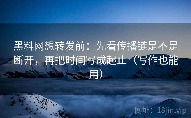 <strong>黑料</strong>网想转发前：先看传播链是不是断开，再把时间写成起止（写作也能用）
