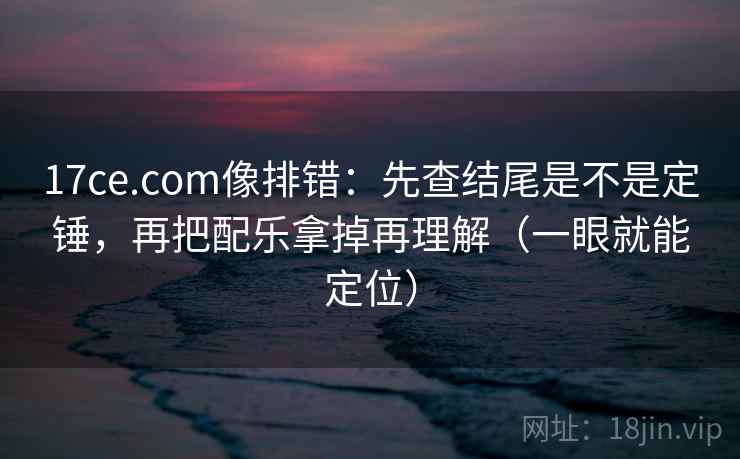 17ce.com像排错:先查结尾是不是定锤,再把配乐拿掉再理解(一眼就能定位) 第2张 17ce.com像排错:先查结尾是不是定锤,再把配乐拿掉再理解(一眼就能定位) 第2张
