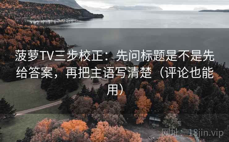 菠萝TV三步校正：先问标题是不是先给答案，再把主语写清楚（评论也能用）