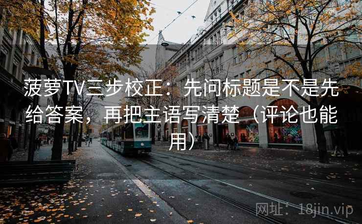 菠萝TV三步校正：先问标题是不是先给答案，再把主语写清楚（评论也能用）  第2张