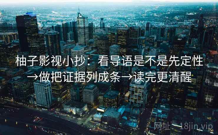 柚子影视小抄：看导语是不是先定性→做把证据列成条→读完更清醒