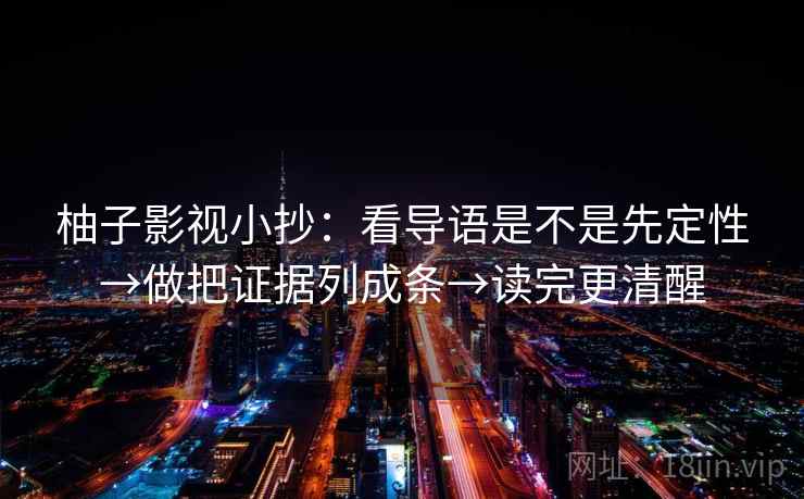 柚子影视小抄:看导语是不是先定性→做把证据列成条→读完更清醒 第2张 柚子影视小抄:看导语是不是先定性→做把证据列成条→读完更清醒 第2张