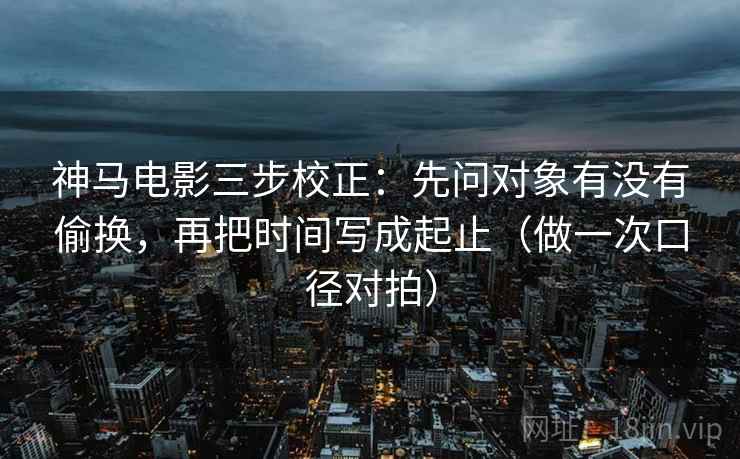 神马电影三步校正：先问对象有没有偷换，再把时间写成起止（做一次口径对拍）  第2张
