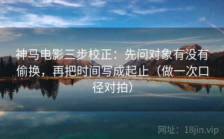 神马电影三步校正：先问对象有没有偷换，再把时间写成起止（做一次口径对拍）