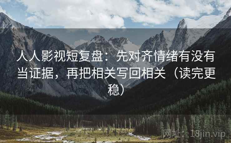人人影视短复盘：先对齐情绪有没有当证据，再把相关写回相关（读完更稳）