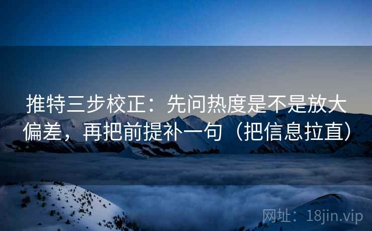 推特三步校正：先问热度是不是放大偏差，再把前提补一句（把信息拉直）